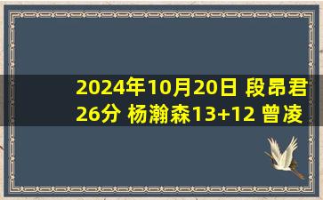 2024年10月20日 段昂君26分 杨瀚森13+12 曾凌铉31分 青岛4人20+送福建4连败